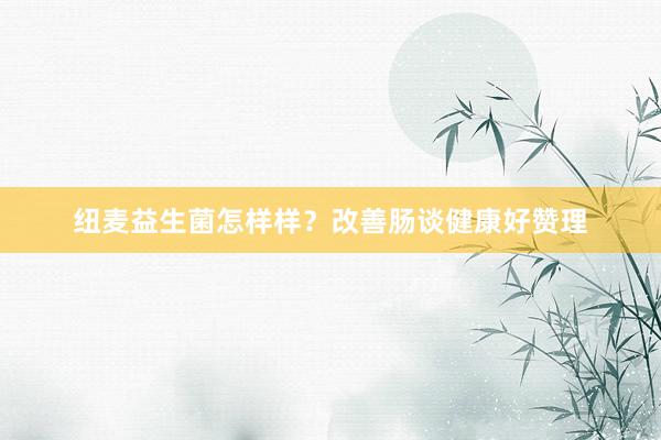 纽麦益生菌怎样样？改善肠谈健康好赞理