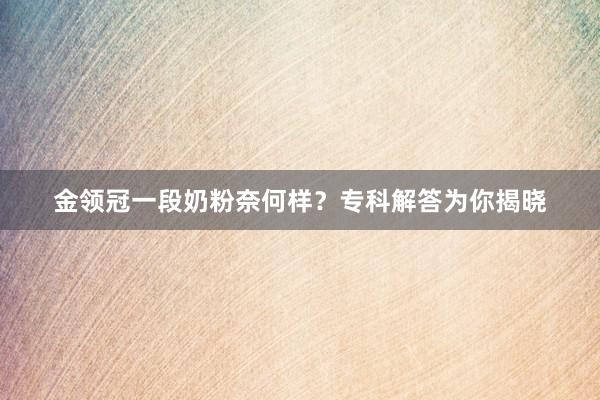 金领冠一段奶粉奈何样？专科解答为你揭晓